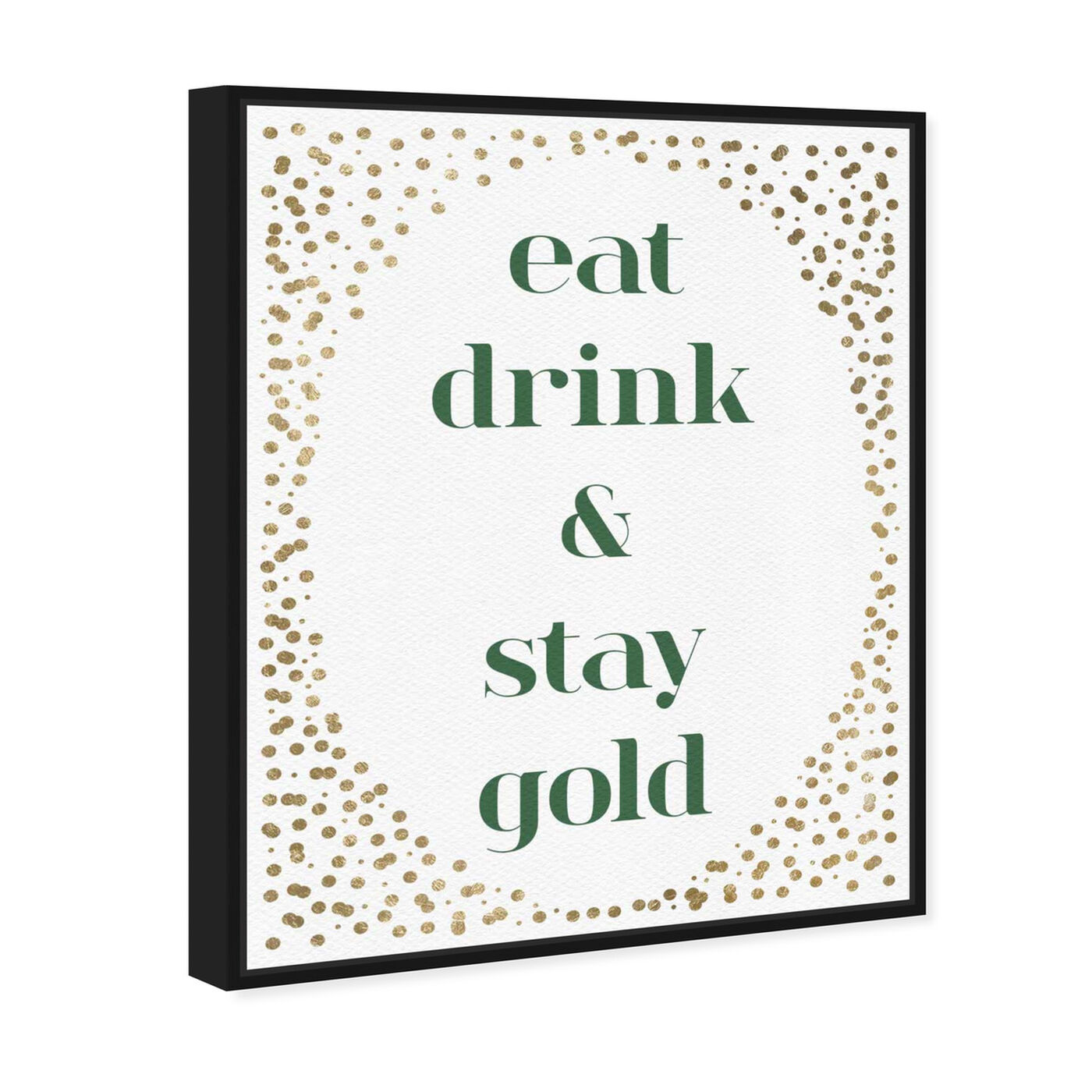 Angled view of Eat Drink And Stay Gold featuring typography and quotes and family quotes and sayings art.